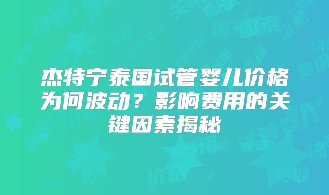 杰特宁泰国试管婴儿价格为何波动?影响费用的关键因素揭秘