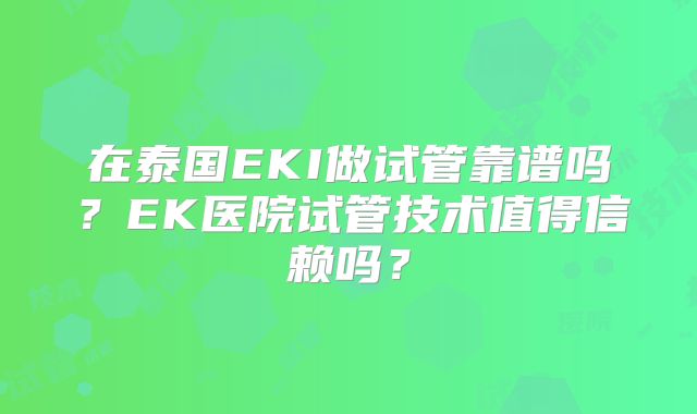 在泰国EKI做试管靠谱吗?EK医院试管技术值得信赖吗?