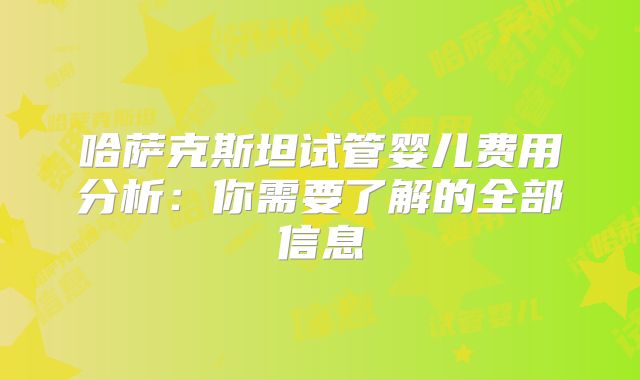 哈萨克斯坦试管婴儿费用分析:你需要了解的全部信息