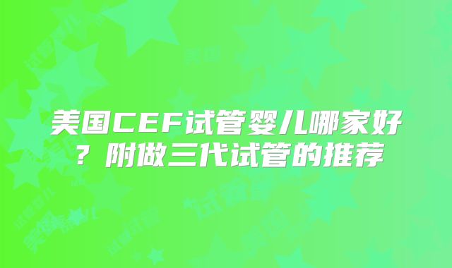 美国CEF试管婴儿哪家好?附做三代试管的推荐
