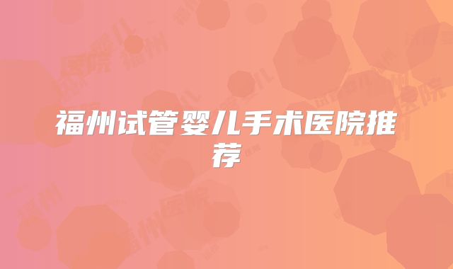 福州试管婴儿手术医院推荐