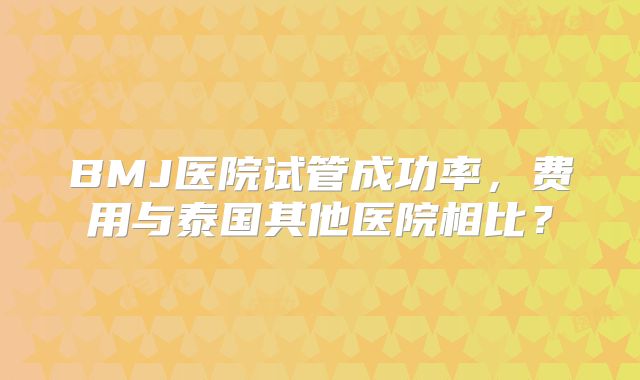 BMJ医院试管成功率,费用与泰国其他医院相比?