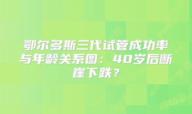 鄂尔多斯三代试管成功率与年龄关系图：40岁后断崖下跌？