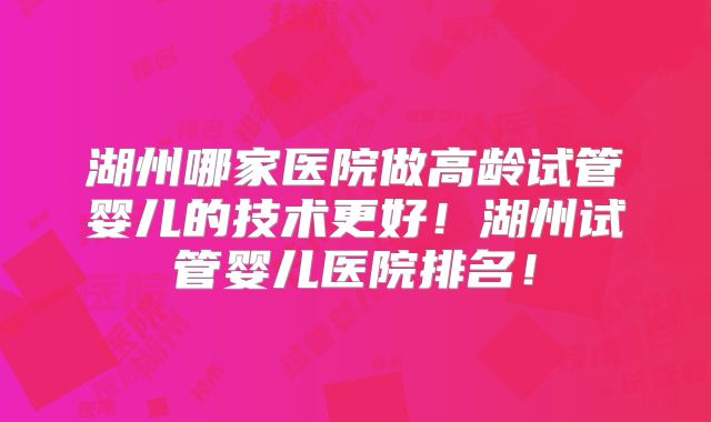 湖州哪家医院做高龄试管婴儿的技术更好!湖州试管婴儿医院排名!