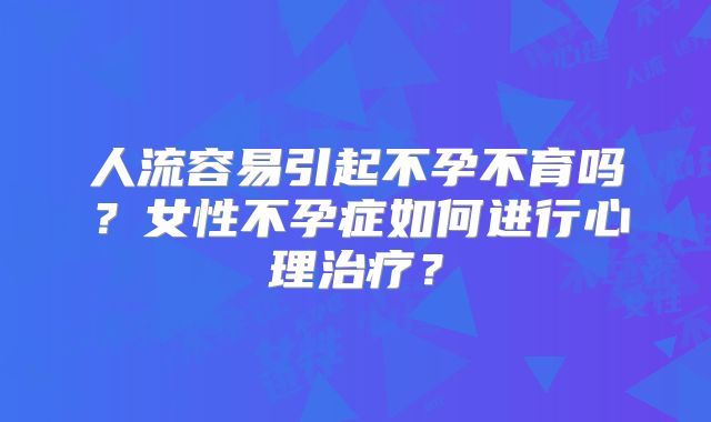 人流容易引起不孕不育吗?女性不孕症如何进行心理治疗?
