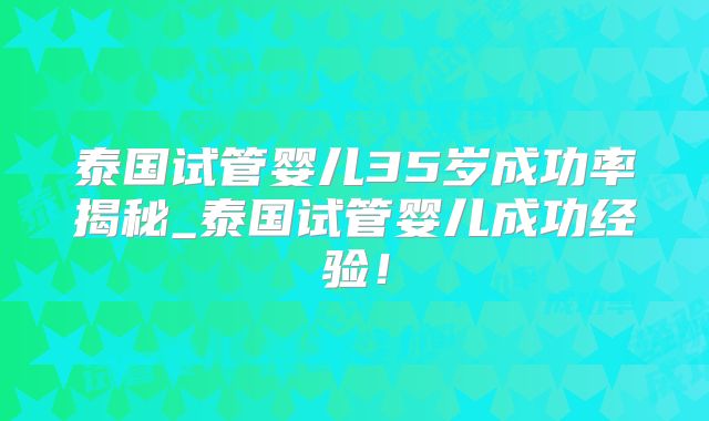 泰国试管婴儿35岁成功率揭秘_泰国试管婴儿成功经验！