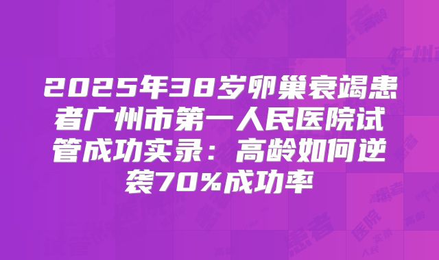 2025年38岁卵巢衰竭患者广州市第一人民医院试管成功实录：高龄如何逆袭70%成功率