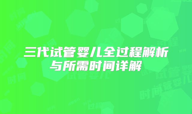 三代试管婴儿全过程解析与所需时间详解