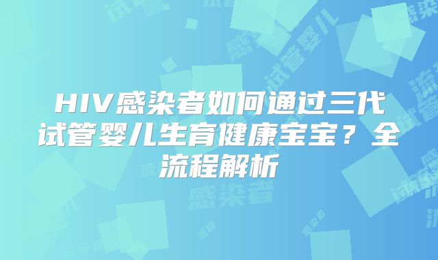 HIV感染者如何通过三代试管婴儿生育健康宝宝?全流程解析