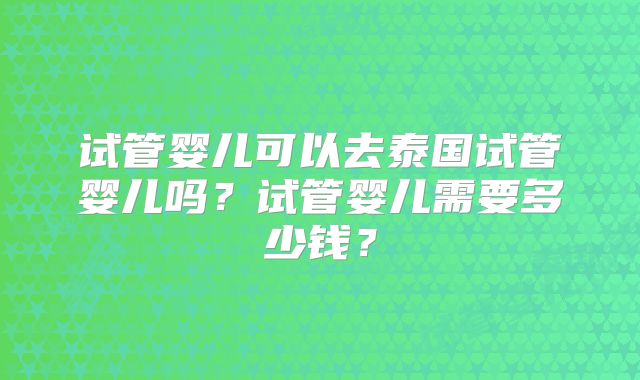 试管婴儿可以去泰国试管婴儿吗?试管婴儿需要多少钱?