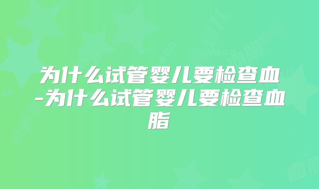 为什么试管婴儿要检查血-为什么试管婴儿要检查血脂