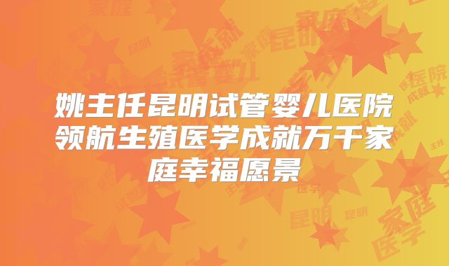 姚主任昆明试管婴儿医院领航生殖医学成就万千家庭幸福愿景