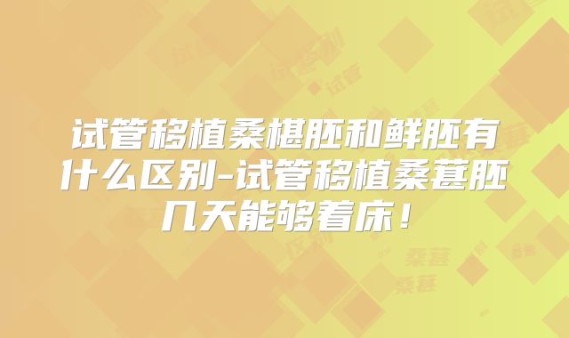 试管移植桑椹胚和鲜胚有什么区别-试管移植桑葚胚几天能够着床！