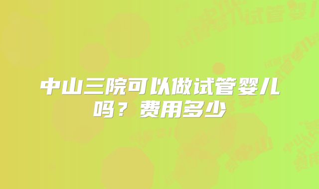 中山三院可以做试管婴儿吗?费用多少