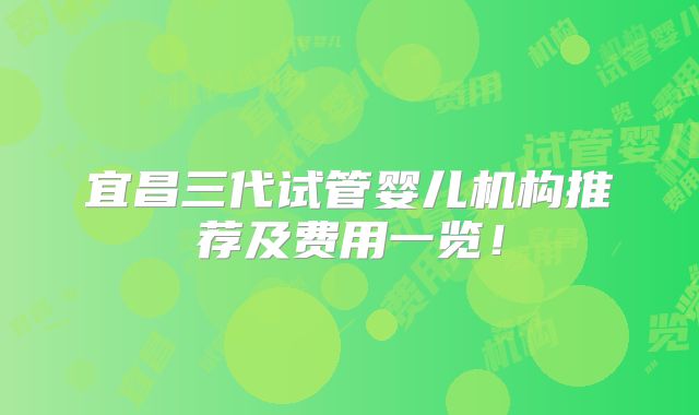 宜昌三代试管婴儿机构推荐及费用一览！