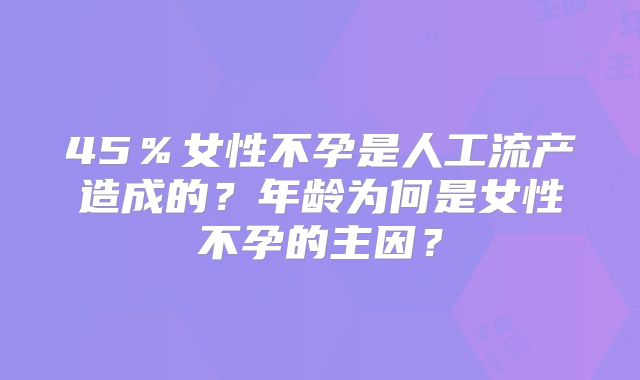 45％女性不孕是人工流产造成的？年龄为何是女性不孕的主因？