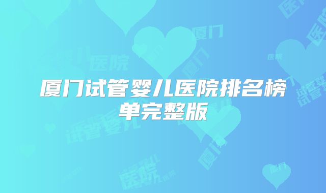 厦门试管婴儿医院排名榜单完整版
