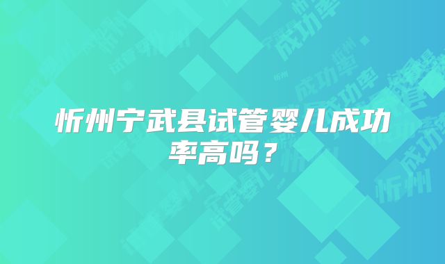 忻州宁武县试管婴儿成功率高吗?