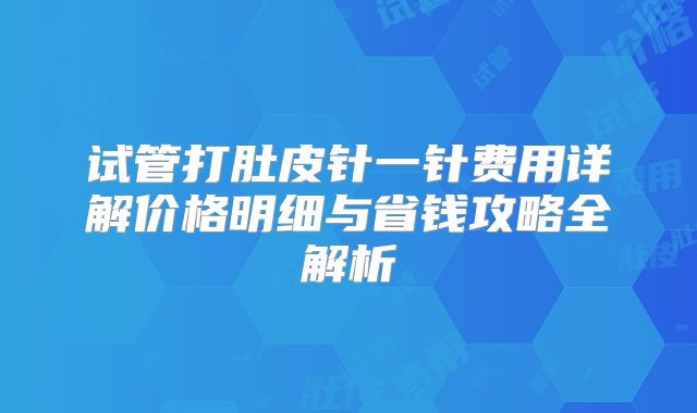 试管打肚皮针一针费用详解价格明细与省钱攻略全解析