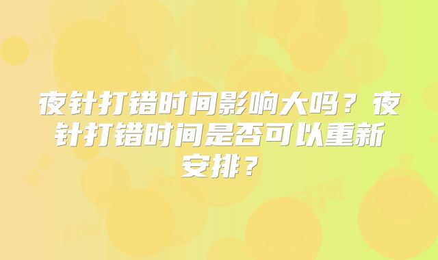 夜针打错时间影响大吗?夜针打错时间是否可以重新安排?
