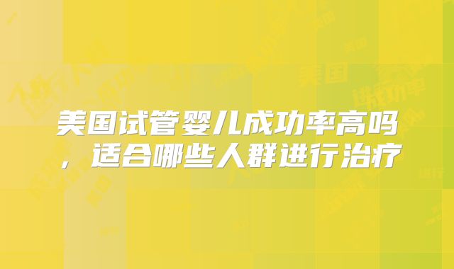 美国试管婴儿成功率高吗，适合哪些人群进行治疗
