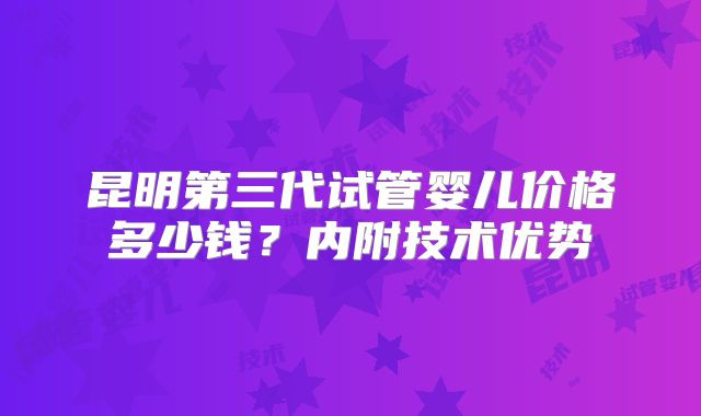 昆明第三代试管婴儿价格多少钱？内附技术优势