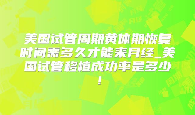 美国试管周期黄体期恢复时间需多久才能来月经_美国试管移植成功率是多少!