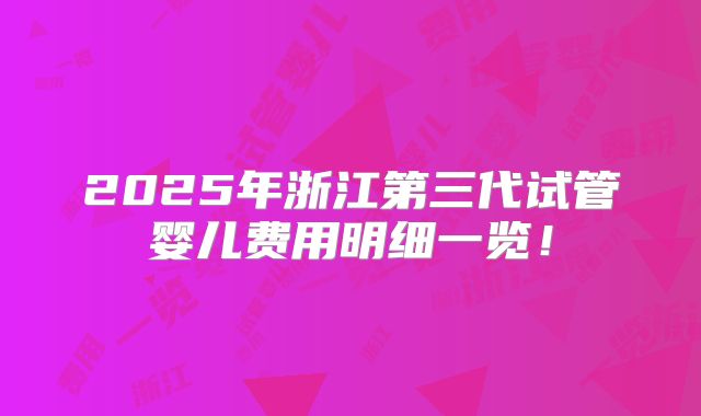 2025年浙江第三代试管婴儿费用明细一览!