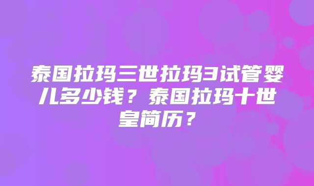 泰国拉玛三世拉玛3试管婴儿多少钱?泰国拉玛十世皇简历?