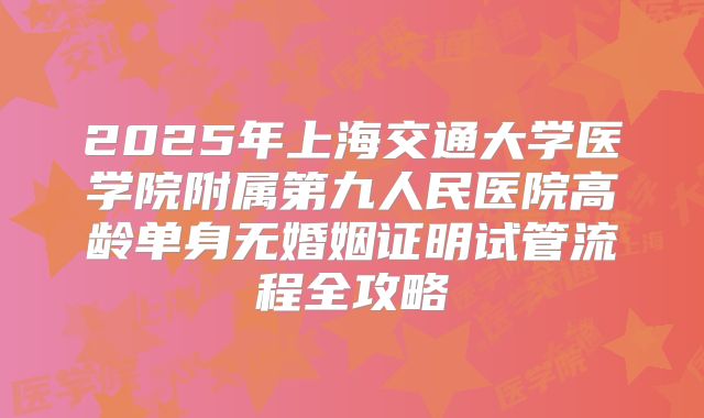 2025年上海交通大学医学院附属第九人民医院高龄单身无婚姻证明试管流程全攻略