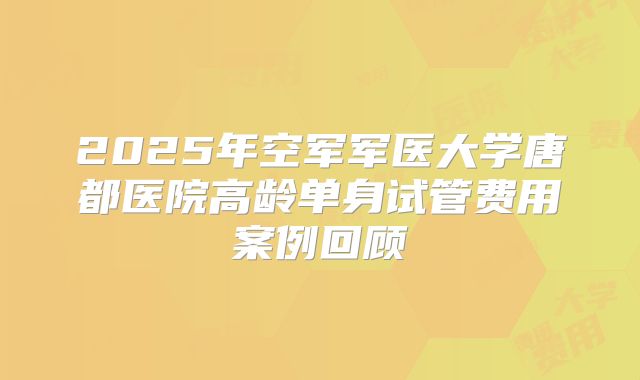 2025年空军军医大学唐都医院高龄单身试管费用案例回顾