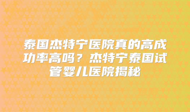 泰国杰特宁医院真的高成功率高吗?杰特宁泰国试管婴儿医院揭秘