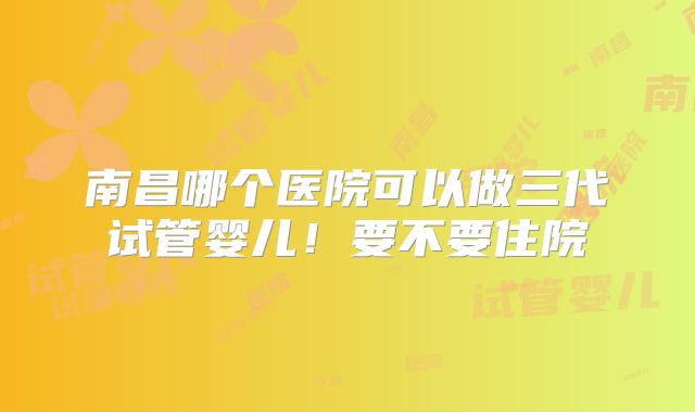南昌哪个医院可以做三代试管婴儿!要不要住院