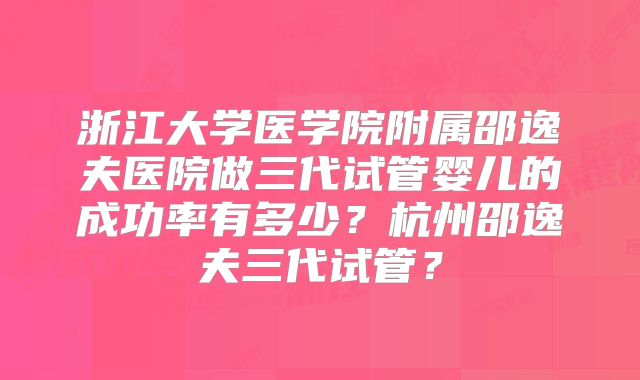 浙江大学医学院附属邵逸夫医院做三代试管婴儿的成功率有多少?杭州邵逸夫三代试管?