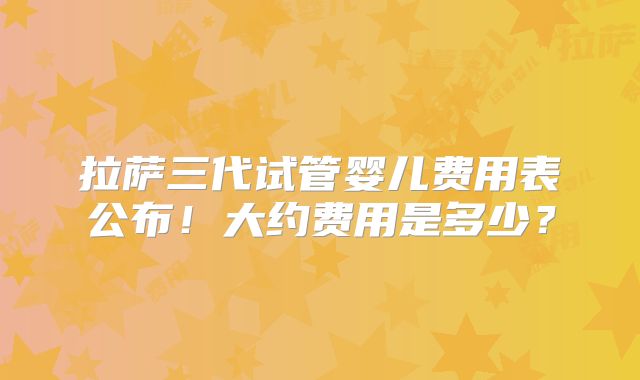 拉萨三代试管婴儿费用表公布!大约费用是多少?