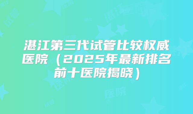 湛江第三代试管比较权威医院(2025年最新排名前十医院揭晓)