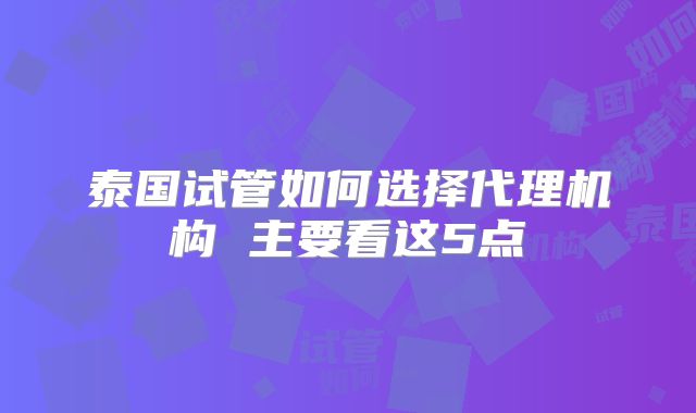 泰国试管如何选择代理机构 主要看这5点