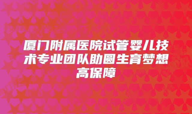 厦门附属医院试管婴儿技术专业团队助圆生育梦想高保障