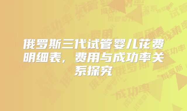 俄罗斯三代试管婴儿花费明细表, 费用与成功率关系探究