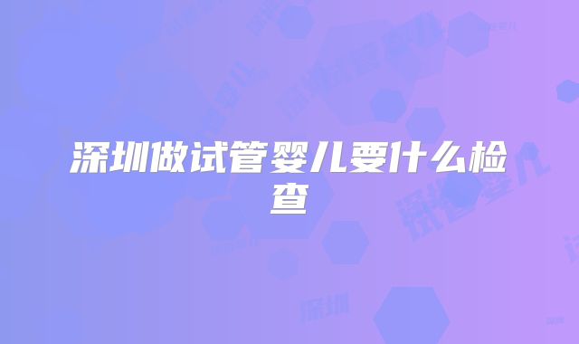 深圳做试管婴儿要什么检查