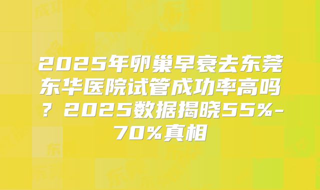 2025年卵巢早衰去东莞东华医院试管成功率高吗？2025数据揭晓55%-70%真相
