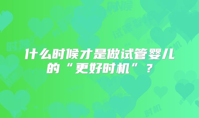 什么时候才是做试管婴儿的“更好时机”？