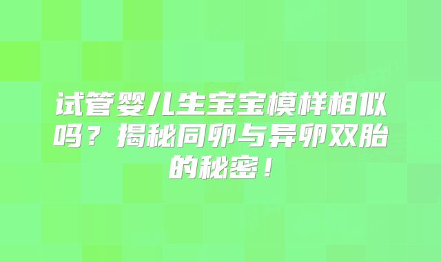试管婴儿生宝宝模样相似吗？揭秘同卵与异卵双胎的秘密！