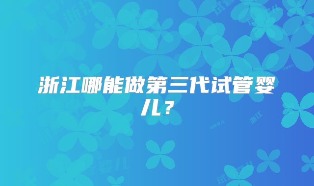 浙江哪能做第三代试管婴儿?
