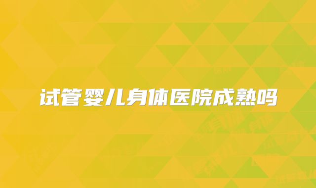 试管婴儿身体医院成熟吗