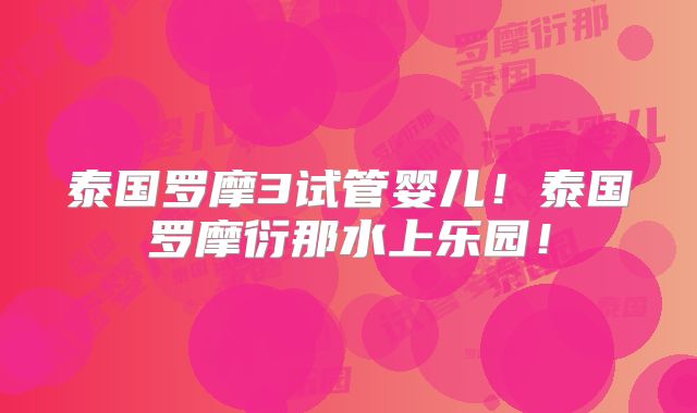 泰国罗摩3试管婴儿！泰国罗摩衍那水上乐园！