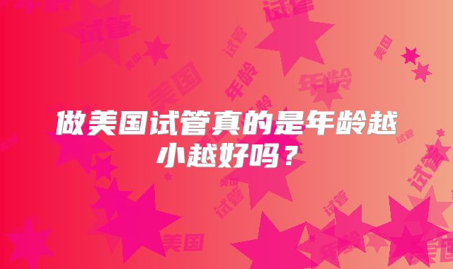 做美国试管真的是年龄越小越好吗？