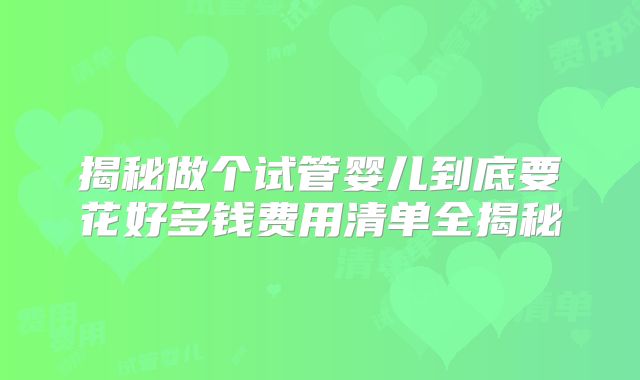 揭秘做个试管婴儿到底要花好多钱费用清单全揭秘