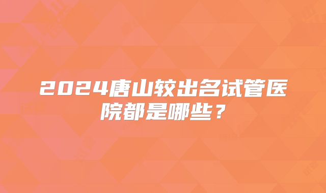 2024唐山较出名试管医院都是哪些？