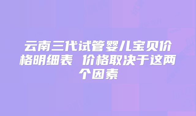 云南三代试管婴儿宝贝价格明细表 价格取决于这两个因素